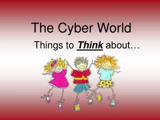 The Cyber World Things to Think about…