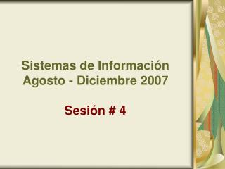 Sistemas de Información Agosto - Diciembre 2007 Sesión # 4