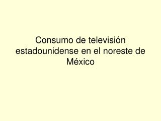 Consumo de televisión estadounidense en el noreste de México