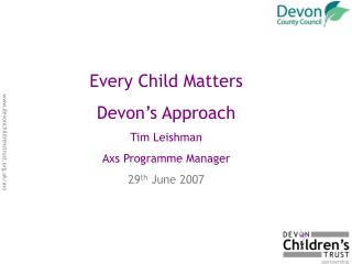 Every Child Matters Devon’s Approach Tim Leishman Axs Programme Manager 29 th June 2007