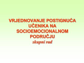 VRJEDNOVANJE POSTIGNUĆA UČENIKA NA SOCIOEMOCIONALNOM PODRUČJU skupni rad