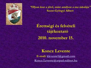 Érettségi és felvételi tájékoztató 2010. november 15. Koncz Levente E-mail: klevente1@gmail