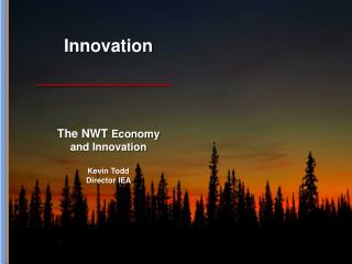 Innovation The NWT Economy and Innovation Kevin Todd Director IEA