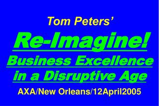 Tom Peters’ Re-Imagine! Business Excellence in a Disruptive Age AXA/New Orleans/12April2005