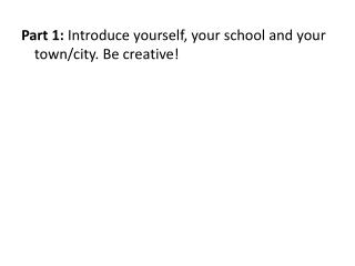 Part 1: Introduce yourself, your school and your town/city. Be creative!
