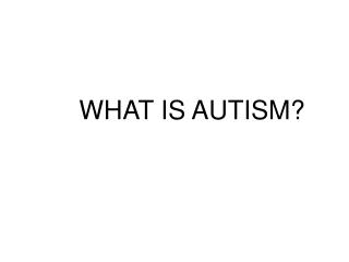 WHAT IS AUTISM?