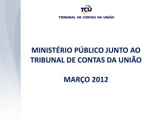MINISTÉRIO PÚBLICO JUNTO AO TRIBUNAL DE CONTAS DA UNIÃO MARÇO 2012