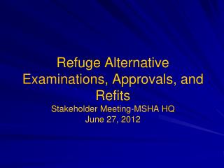 Refuge Alternative Examinations , Approvals, and Refits Stakeholder Meeting-MSHA HQ June 27, 2012