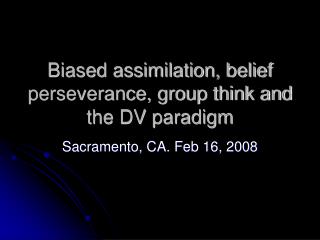 Biased assimilation, belief perseverance, group think and the DV paradigm