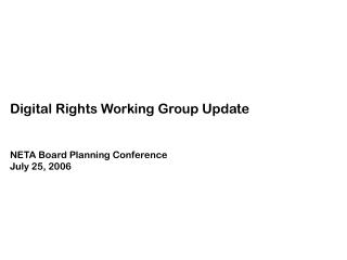 Digital Rights Working Group Update NETA Board Planning Conference July 25, 2006