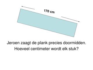 Jeroen zaagt de plank precies doormidden. Hoeveel centimeter wordt elk stuk?