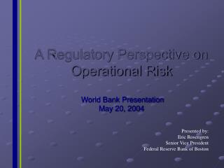 A Regulatory Perspective on Operational Risk World Bank Presentation May 20, 2004
