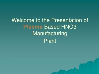 Welcome to the Presentation of Plasma Based HNO3 Manufacturing Plant