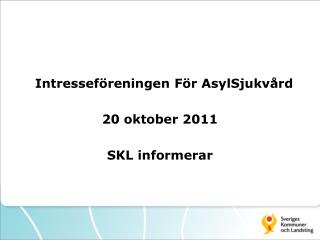 Intresseföreningen För AsylSjukvård 20 oktober 2011 SKL informerar
