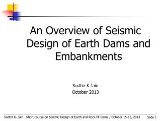 An Overview of Seismic Design of Earth Dams and Embankments Sudhir K Jain October 2013