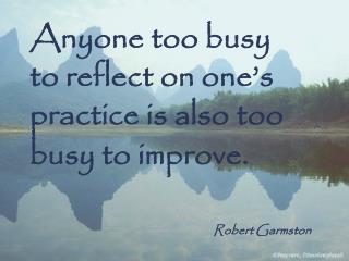 Anyone too busy to reflect on one’s practice is also too busy to improve. Robert Garmston