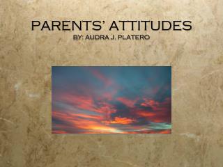 PARENTS’ ATTITUDES BY: AUDRA J. PLATERO