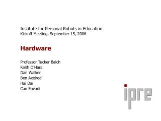 Institute for Personal Robots in Education Kickoff Meeting, September 15, 2006 Hardware Professor Tucker Balch Keith O’H