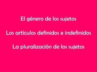 El género de los sujetos Los artículos definidos e indefinidos La pluralización de los sujetos