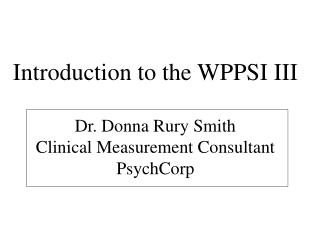 Introduction to the WPPSI III Dr. Donna Rury Smith Clinical Measurement Consultant PsychCorp