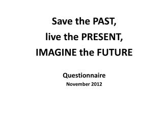 Save the PAST, live the PRESENT, IMAGINE the FUTURE Questionnaire November 2012
