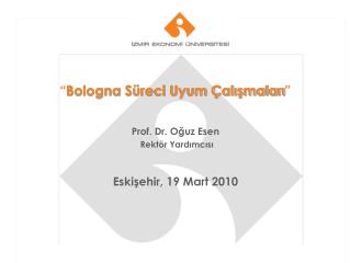 “ Bologna Süreci Uyum Çalışmaları ” Prof. Dr. Oğuz Esen Rektör Yardımcısı Eskişehir, 19 Mart 2010