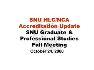SNU HLC/NCA Accreditation Update SNU Graduate &amp; Professional Studies Fall Meeting