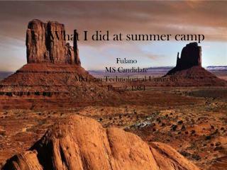 What I did at summer camp Fulano MS Candidate Michigan Technological University June 2, 1984