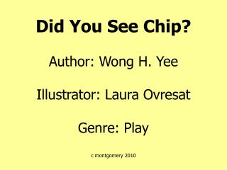 Did You See Chip? Author: Wong H. Yee Illustrator: Laura Ovresat Genre: Play c montgomery 2010