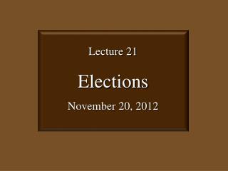 Lecture 21 Elections November 20, 2012