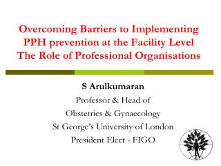 S Arulkumaran Professor &amp; Head of Obstetrics &amp; Gynaecology St George’s University of London