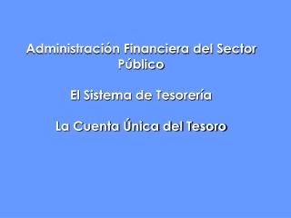 Administración Financiera del Sector Público El Sistema de Tesorería La Cuenta Única del Tesoro