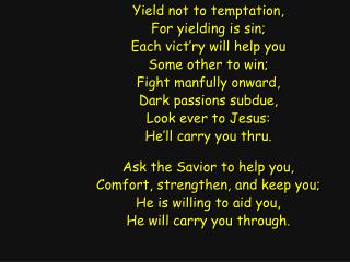 Yield not to temptation, For yielding is sin; Each vict’ry will help you Some other to win;