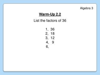 Algebra 3 Warm-Up 2.2 List the factors of 36 1, 36 2, 18 3, 12 4, 9 6,