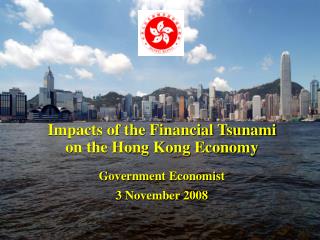 Impacts of the Financial Tsunami on the Hong Kong Economy Government Economist 3 November 2008