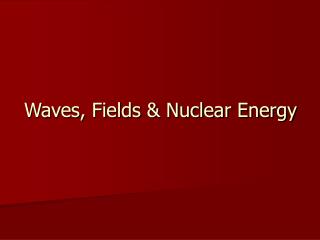 Waves, Fields &amp; Nuclear Energy