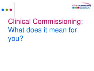 Clinical Commissioning : What does it mean for you?