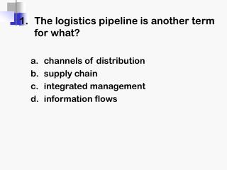 1 .	The logistics pipeline is another term for what? channels of distribution supply chain
