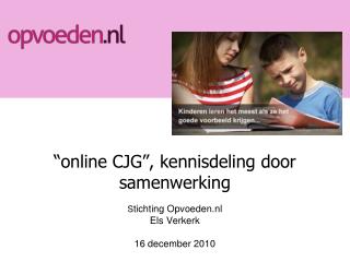 “online CJG”, kennisdeling door samenwerking S tichting Opvoeden.nl Els Verkerk 16 december 2010