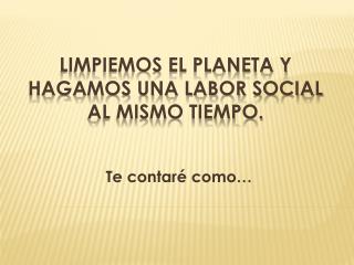 Limpiemos el planeta y hagamos una labor social al mismo tiempo.