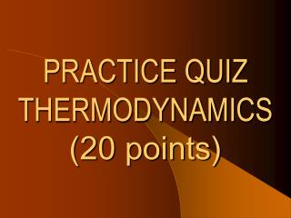 PRACTICE QUIZ THERMODYNAMICS (20 points)