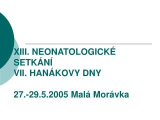 XIII. NEONATOLOGICKÉ SETKÁNÍ VII. HANÁKOVY DNY 27.-29.5.2005 Malá Morávka