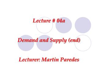 Lecture # 04a Demand and Supply (end) Lecturer: Martin Paredes