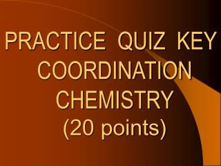 PRACTICE QUIZ KEY COORDINATION CHEMISTRY (20 points)