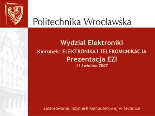 Wydział Elektroniki Kierunek: ELEKTRONIKA I TELEKOMUNIKACJA Prezentacja EZI 11 kwietnia 2007