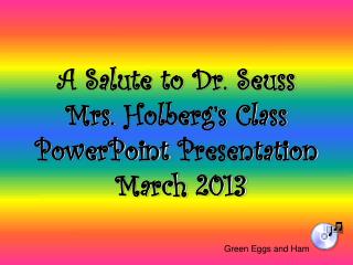 A Salute to Dr. Seuss Mrs. Holberg’s Class PowerPoint Presentation March 2013