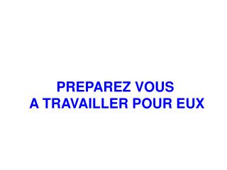 PREPAREZ VOUS A TRAVAILLER POUR EUX
