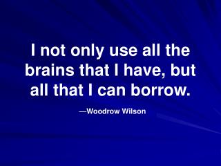 I not only use all the brains that I have, but all that I can borrow. — Woodrow Wilson