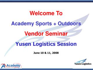 Welcome To Academy Sports + Outdoors Vendor Seminar Yusen Logistics Session June 10 &amp; 11, 2008