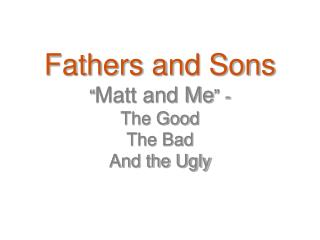 Fathers and Sons “ Matt and Me ” - The Good The Bad And the Ugly